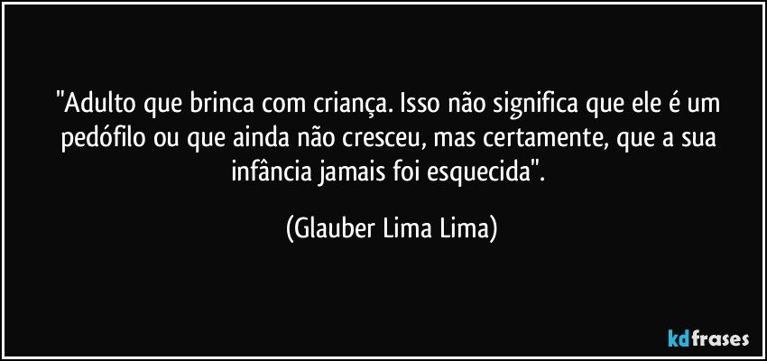 "Adulto que brinca com criança. Isso não significa que ele é um pedófilo ou que ainda não cresceu, mas certamente, que a sua infância jamais foi esquecida". (Glauber Lima Lima)