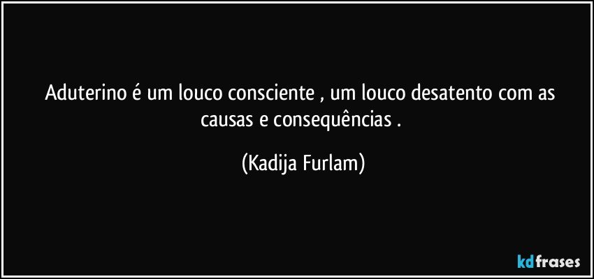 Aduterino  é  um louco  consciente , um  louco    desatento  com  as  causas   e  consequências . (Kadija Furlam)