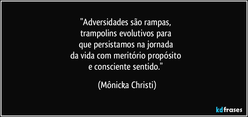 "Adversidades são rampas, 
trampolins evolutivos para 
que persistamos na jornada 
da vida com meritório propósito 
e consciente sentido." (Mônicka Christi)