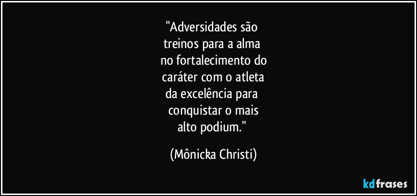 "Adversidades são 
treinos para a alma 
no fortalecimento do
 caráter com o atleta 
da excelência para 
conquistar o mais
alto podium." (Mônicka Christi)