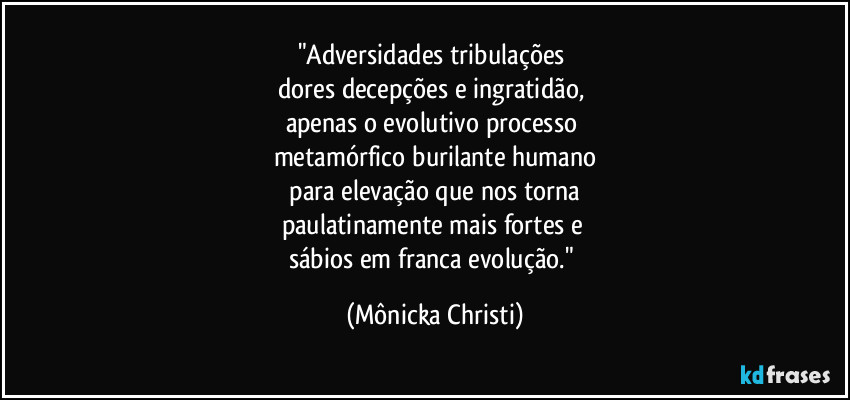 "Adversidades tribulações 
dores decepções e ingratidão, 
apenas o evolutivo processo 
metamórfico burilante humano
 para elevação que nos torna 
paulatinamente mais fortes e 
sábios em franca evolução." (Mônicka Christi)