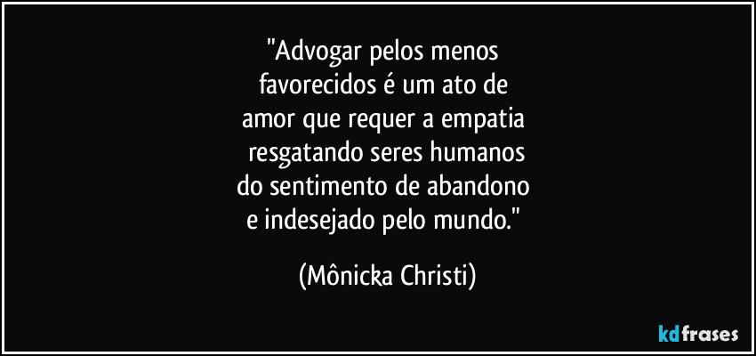 "Advogar pelos menos 
favorecidos é um ato de 
amor que requer a empatia 
resgatando seres humanos
do sentimento de abandono 
e indesejado pelo mundo." (Mônicka Christi)