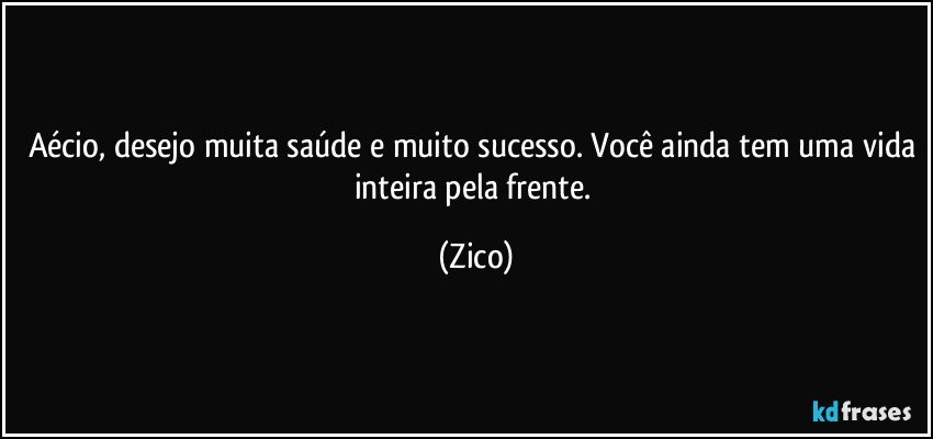 Aécio, desejo muita saúde e muito sucesso. Você ainda tem uma vida inteira pela frente. (Zico)