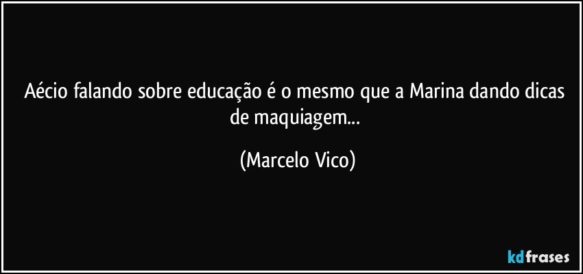 Aécio falando sobre educação é o mesmo que a Marina dando dicas de maquiagem... (Marcelo Vico)
