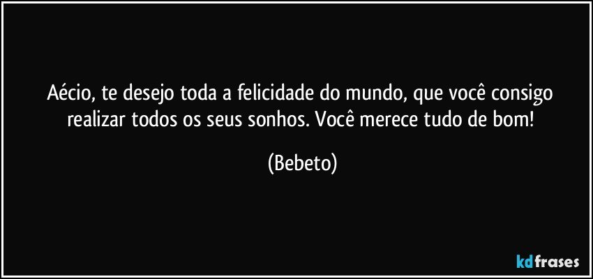 Aécio, te desejo toda a felicidade do mundo, que você consigo realizar todos os seus sonhos. Você merece tudo de bom! (Bebeto)