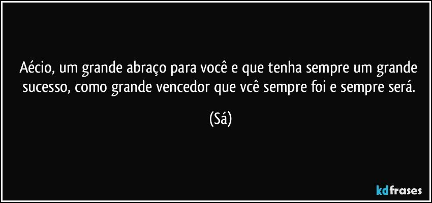 Aécio, um grande abraço para você e que tenha sempre um grande sucesso, como grande vencedor que vcê sempre foi e sempre será. (Sá)