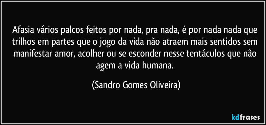 Afasia vários palcos feitos por nada, pra nada, é por nada nada que trilhos em partes que o jogo da vida não atraem mais sentidos sem manifestar amor, acolher ou se esconder nesse tentáculos que não agem a vida humana. (Sandro Gomes Oliveira)