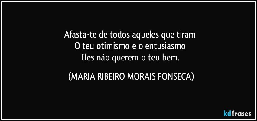 Afasta-te de todos aqueles que tiram 
O teu otimismo e o entusiasmo 
Eles não querem o teu bem. (MARIA RIBEIRO MORAIS FONSECA)