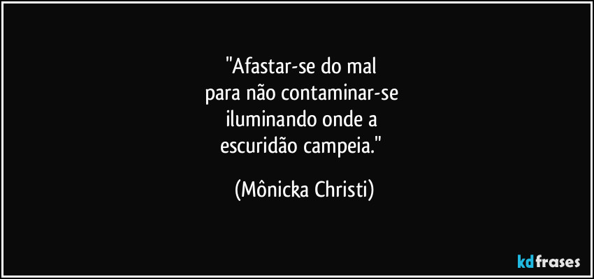 "Afastar-se do mal 
para não contaminar-se 
iluminando onde a 
escuridão campeia." (Mônicka Christi)