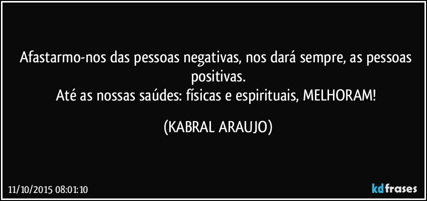 Afastarmo-nos das pessoas negativas, nos dará sempre, as pessoas positivas.
Até as nossas saúdes: físicas e espirituais, MELHORAM! (KABRAL ARAUJO)