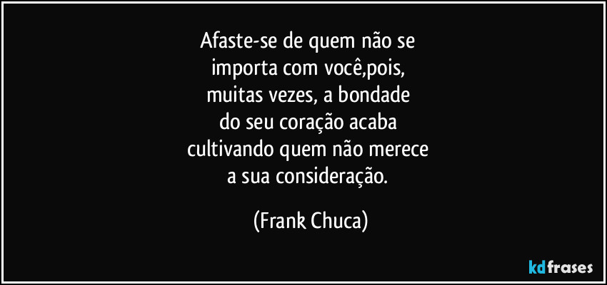 Afaste-se de quem não se 
importa com você,pois, 
muitas vezes, a bondade 
do seu coração acaba 
cultivando quem não merece 
a sua consideração. (Frank Chuca)