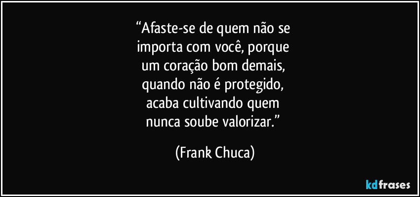 “Afaste-se de quem não se 
importa com você, porque 
um coração bom demais, 
quando não é protegido, 
acaba cultivando quem 
nunca soube valorizar.” (Frank Chuca)