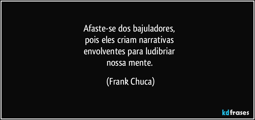 Afaste-se dos bajuladores, 
pois eles criam narrativas 
envolventes para ludibriar 
nossa mente. (Frank Chuca)