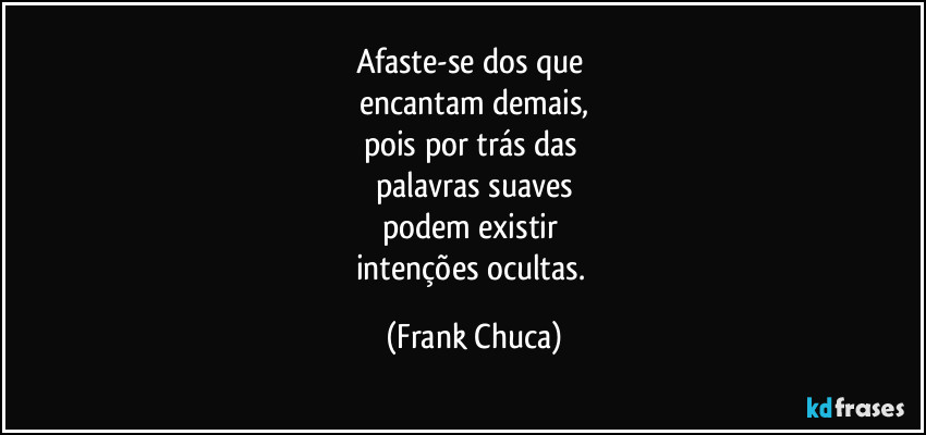 Afaste-se dos que 
encantam demais,
pois por trás das 
palavras suaves
podem existir 
intenções ocultas. (Frank Chuca)
