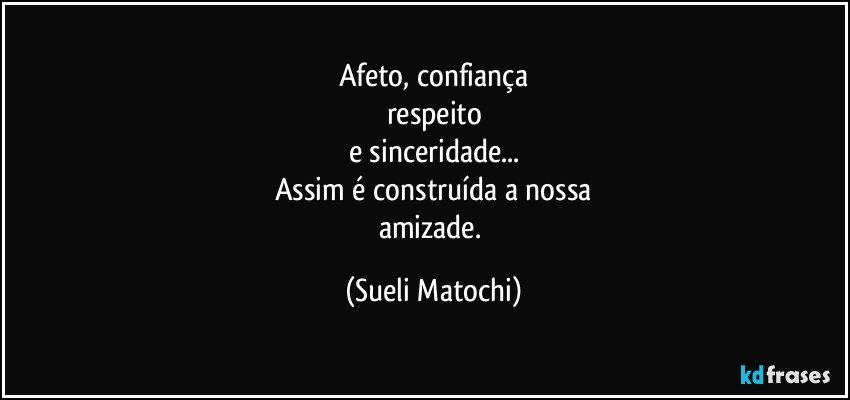 Afeto, confiança
respeito
e sinceridade...
Assim é construída a nossa
amizade. (Sueli Matochi)