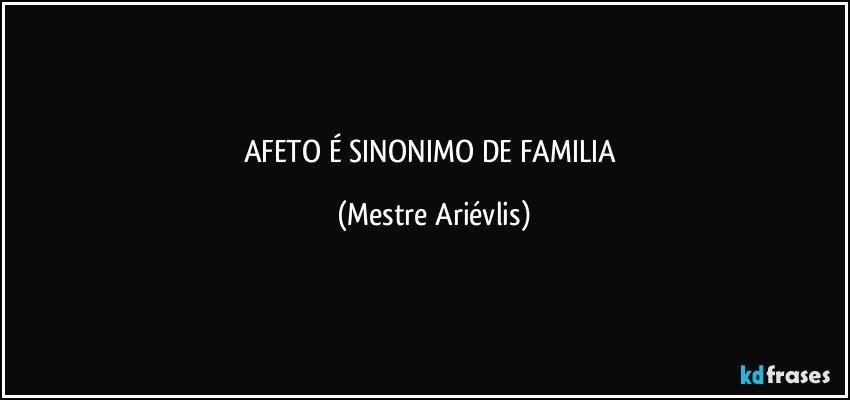 AFETO É SINONIMO DE FAMILIA (Mestre Ariévlis)