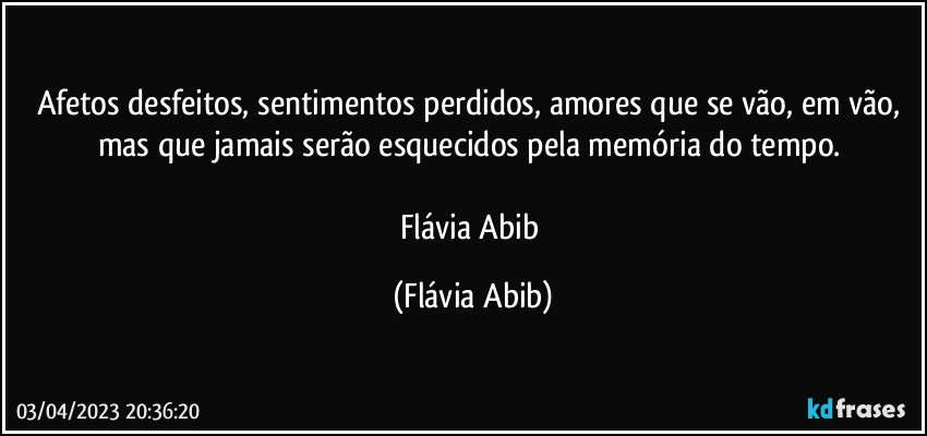 Afetos desfeitos, sentimentos perdidos, amores que se vão, em vão, mas que jamais serão esquecidos pela memória do tempo. 

Flávia Abib (Flávia Abib)