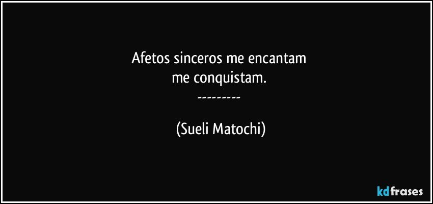 Afetos sinceros me encantam 
me conquistam. 
--- (Sueli Matochi)