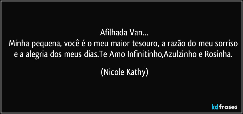 Afilhada Van…
Minha pequena, você é o meu maior tesouro, a razão do meu sorriso e a alegria dos meus dias.Te Amo Infinitinho,Azulzinho e Rosinha. (Nicole Kathy)