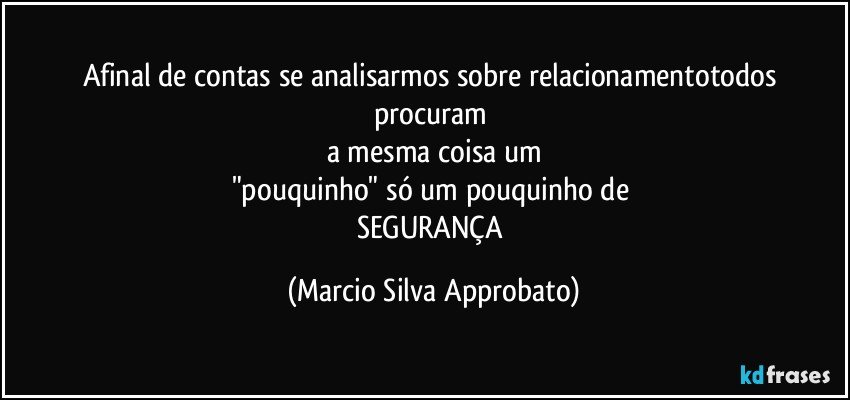 Afinal de contas se analisarmos sobre relacionamentotodos procuram 
a mesma coisa um
"pouquinho" só um pouquinho de 
SEGURANÇA (Marcio Silva Approbato)