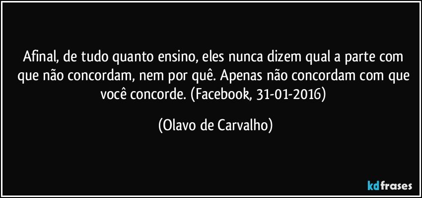 Afinal, de tudo quanto ensino, eles nunca dizem qual a parte com que não concordam, nem por quê. Apenas não concordam com que você concorde. (Facebook, 31-01-2016) (Olavo de Carvalho)