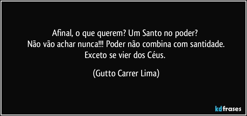 Afinal, o que querem? Um Santo no poder? 
Não vão achar nunca!!! Poder não combina com santidade.
Exceto se vier dos Céus. (Gutto Carrer Lima)