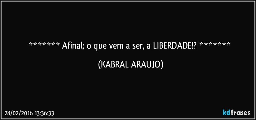  Afinal; o que vem a ser, a LIBERDADE!?  (KABRAL ARAUJO)