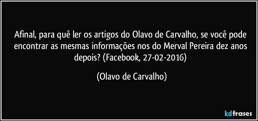 Afinal, para quê ler os artigos do Olavo de Carvalho, se você pode encontrar as mesmas informações nos do Merval Pereira dez anos depois? (Facebook, 27-02-2016) (Olavo de Carvalho)