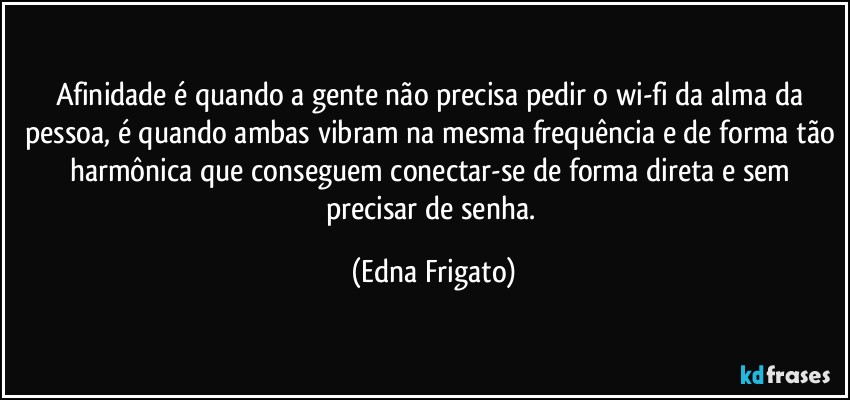 Afinidade é quando a gente não precisa pedir o  wi-fi da alma da pessoa, é quando ambas vibram na mesma frequência e de forma tão harmônica que conseguem conectar-se de forma direta e sem precisar de senha. (Edna Frigato)