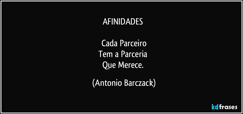 AFINIDADES 

Cada Parceiro
Tem a Parceria 
Que Merece. (Antonio Barczack)