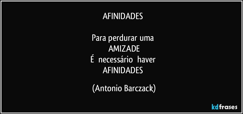 AFINIDADES 

Para perdurar uma 
AMIZADE
É  necessário  haver 
AFINIDADES (Antonio Barczack)