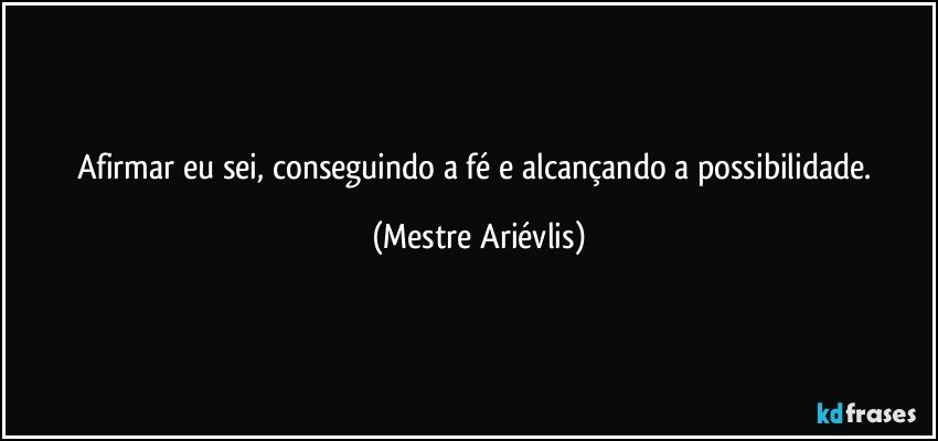 Afirmar eu sei, conseguindo a fé e alcançando a possibilidade. (Mestre Ariévlis)