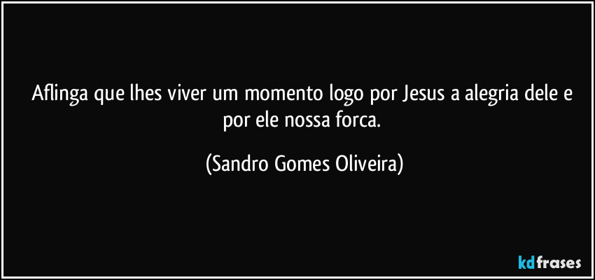 Aflinga que lhes viver um momento logo por Jesus a alegria dele e por ele nossa forca. (Sandro Gomes Oliveira)