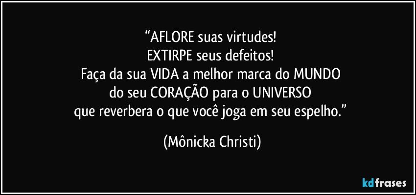 “AFLORE suas virtudes! 
EXTIRPE seus defeitos! 
Faça da sua VIDA a melhor marca do MUNDO 
do seu CORAÇÃO para o UNIVERSO 
que reverbera o que você joga em seu espelho.” (Mônicka Christi)