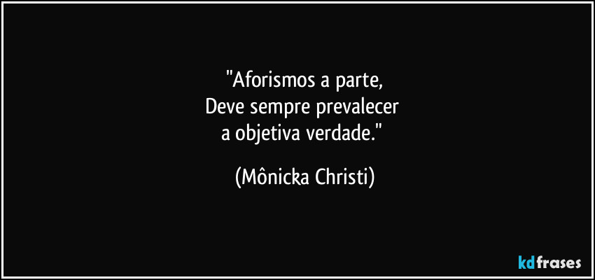 "Aforismos a parte,
Deve sempre prevalecer 
a objetiva verdade." (Mônicka Christi)