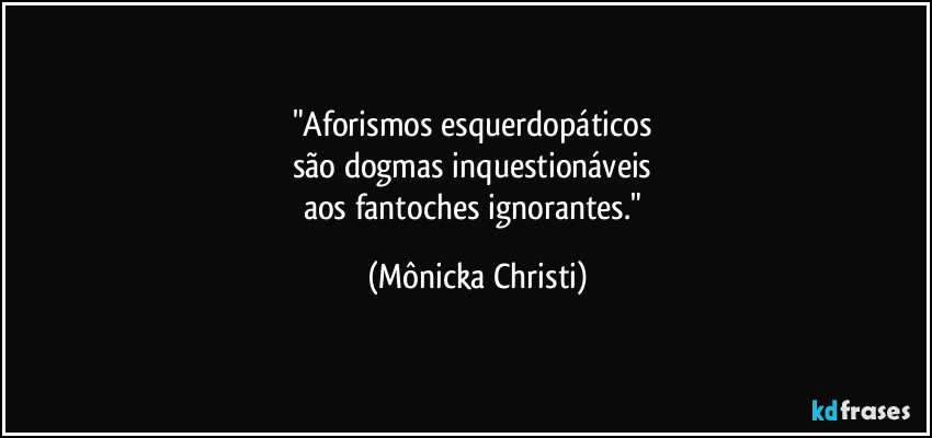 "Aforismos esquerdopáticos 
são dogmas inquestionáveis 
aos fantoches ignorantes." (Mônicka Christi)