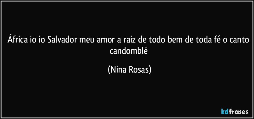 África io io Salvador meu amor a raiz de todo bem de toda fé o canto candomblé (Nina Rosas)