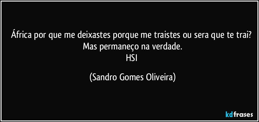 África por que me deixastes porque me traistes ou sera que te trai? Mas permaneço na verdade.
HSI (Sandro Gomes Oliveira)