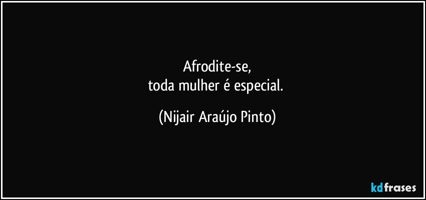 Afrodite-se,
toda mulher é especial. (Nijair Araújo Pinto)