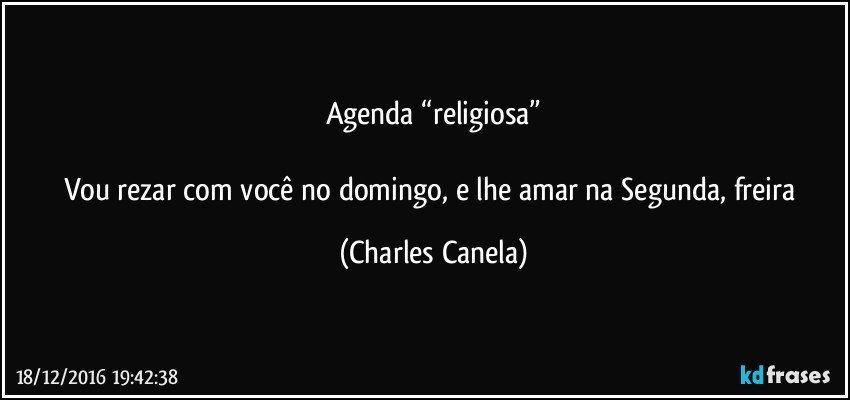 Agenda “religiosa”

Vou rezar com você no domingo, e lhe amar na Segunda, freira (Charles Canela)