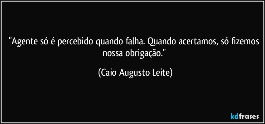 "Agente só é percebido quando falha. Quando acertamos, só fizemos nossa obrigação." (Caio Augusto Leite)