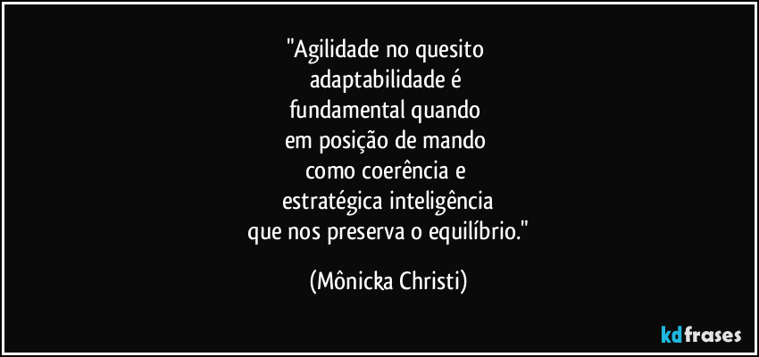 "Agilidade no quesito 
adaptabilidade é 
fundamental quando 
em posição de mando  
como coerência e  
estratégica inteligência
 que nos preserva o equilíbrio." (Mônicka Christi)
