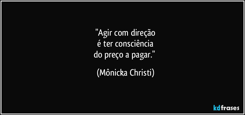 "Agir com direção
é ter consciência
do preço a pagar." (Mônicka Christi)