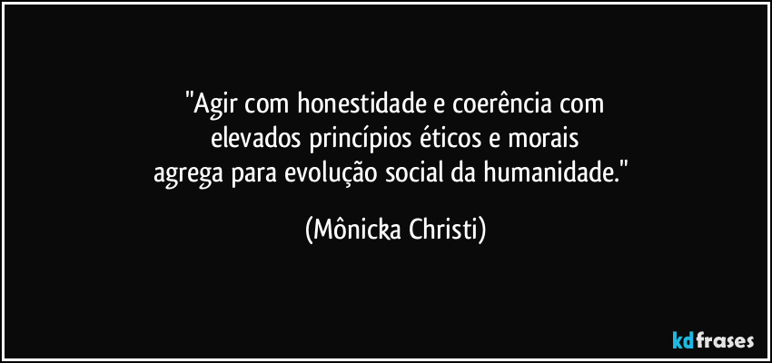 "Agir com honestidade e coerência com
elevados princípios éticos e morais
agrega para evolução social da humanidade." (Mônicka Christi)