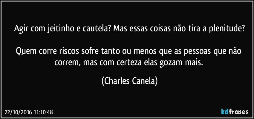 Agir com jeitinho e cautela? Mas essas coisas não tira a plenitude?

Quem corre riscos sofre tanto ou menos que as pessoas que não correm, mas com certeza elas gozam mais. (Charles Canela)