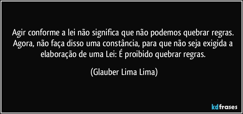 Agir conforme a lei não significa que não podemos quebrar regras. Agora, não faça disso uma constância, para que não seja exigida a elaboração de uma Lei: É proibido quebrar regras. (Glauber Lima Lima)