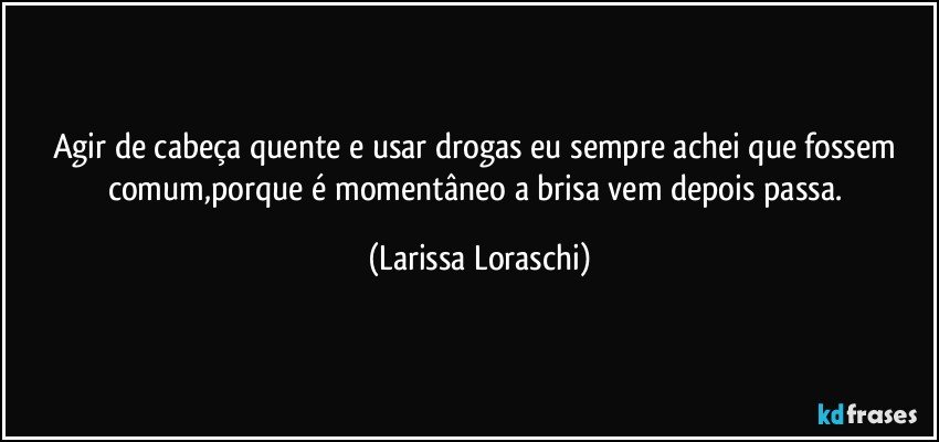 Agir de cabeça quente e usar drogas eu sempre achei que fossem comum,porque é momentâneo a brisa vem depois passa. (Larissa Loraschi)