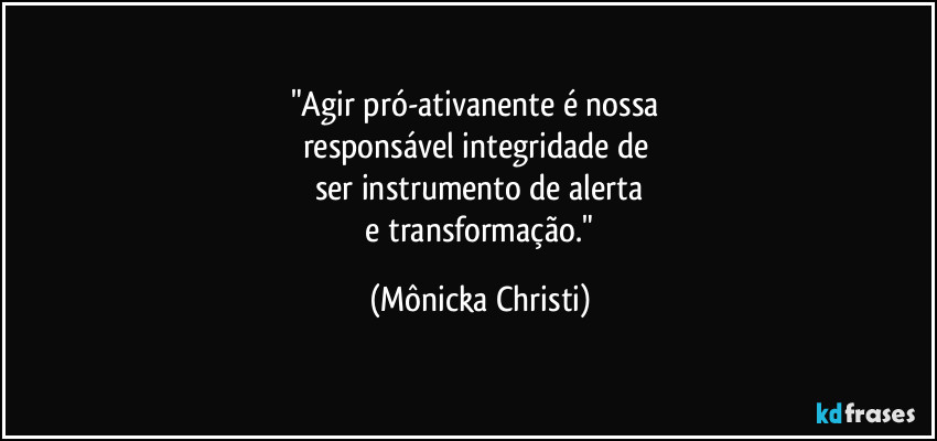 "Agir pró-ativanente é nossa 
responsável integridade de 
ser instrumento de alerta
 e transformação." (Mônicka Christi)