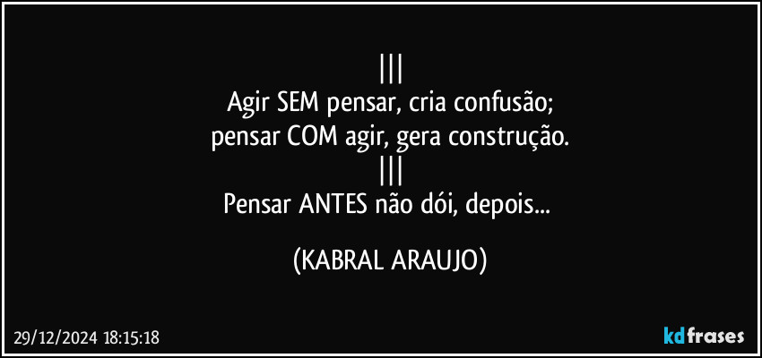 |||
Agir SEM pensar, cria confusão;
pensar COM agir, gera construção.
|||
Pensar ANTES não dói, depois... (KABRAL ARAUJO)