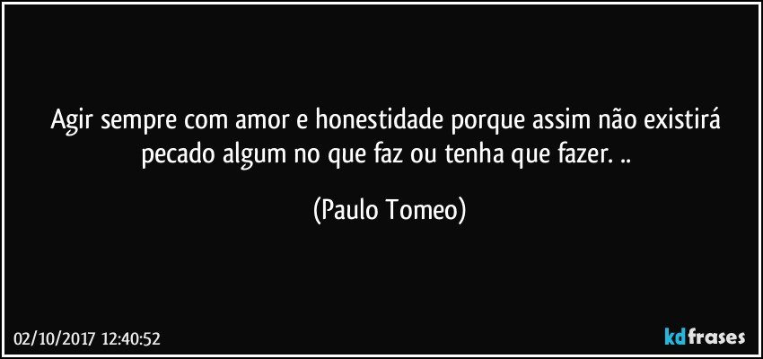 Agir sempre com amor e honestidade porque assim não existirá pecado algum no que faz ou tenha que fazer. .. (Paulo Tomeo)